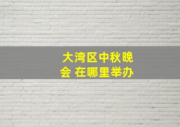 大湾区中秋晚会 在哪里举办